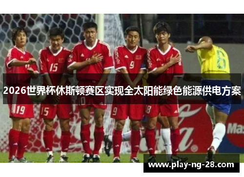 2026世界杯休斯顿赛区实现全太阳能绿色能源供电方案 2026世界杯休斯顿赛区实现全太阳能绿色能源供电方案