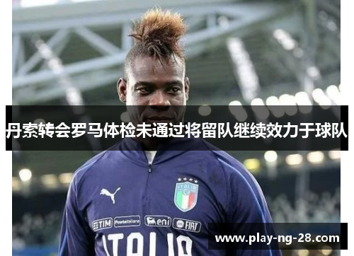 丹索转会罗马体检未通过将留队继续效力于球队 丹索转会罗马体检未通过将留队继续效力于球队