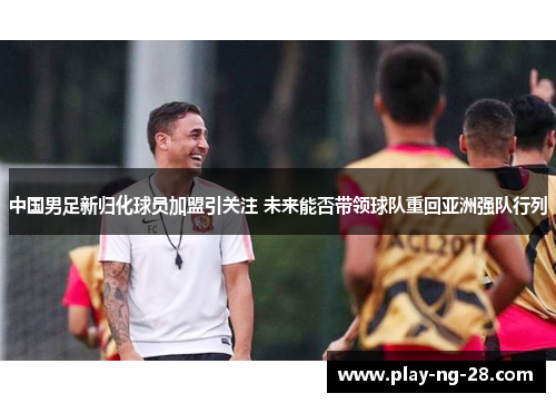 中国男足新归化球员加盟引关注 未来能否带领球队重回亚洲强队行列 中国男足新归化球员加盟引关注 未来能否带领球队重回亚洲强队行列