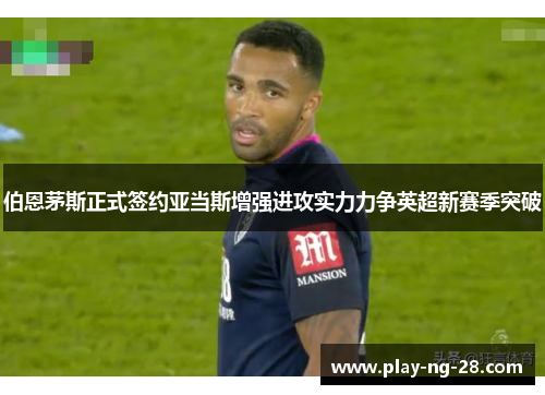 伯恩茅斯正式签约亚当斯增强进攻实力力争英超新赛季突破