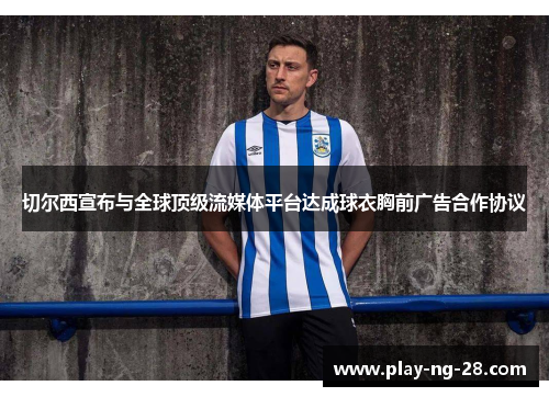 切尔西宣布与全球顶级流媒体平台达成球衣胸前广告合作协议 切尔西宣布与全球顶级流媒体平台达成球衣胸前广告合作协议