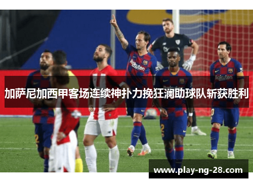 加萨尼加西甲客场连续神扑力挽狂澜助球队斩获胜利 加萨尼加西甲客场连续神扑力挽狂澜助球队斩获胜利