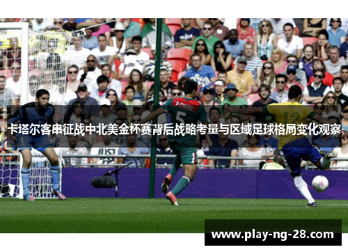 卡塔尔客串征战中北美金杯赛背后战略考量与区域足球格局变化观察 卡塔尔客串征战中北美金杯赛背后战略考量与区域足球格局变化观察