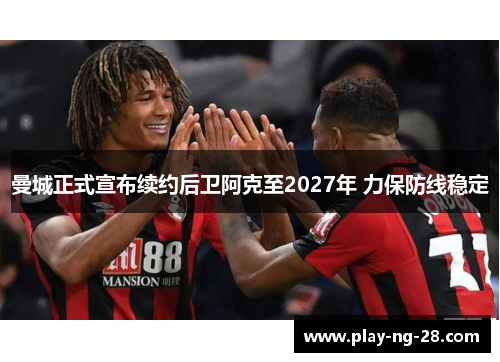 曼城正式宣布续约后卫阿克至2027年 力保防线稳定 曼城正式宣布续约后卫阿克至2027年 力保防线稳定