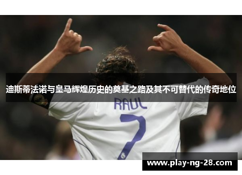 迪斯蒂法诺与皇马辉煌历史的奠基之路及其不可替代的传奇地位