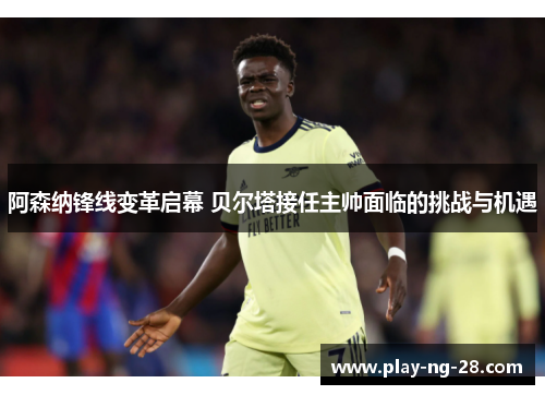 阿森纳锋线变革启幕 贝尔塔接任主帅面临的挑战与机遇 阿森纳锋线变革启幕 贝尔塔接任主帅面临的挑战与机遇