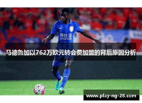 马德鲁加以762万欧元转会费加盟的背后原因分析 马德鲁加以762万欧元转会费加盟的背后原因分析
