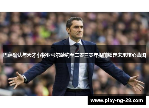 巴萨确认与天才小将亚马尔续约至二零三零年提前锁定未来核心蓝图 巴萨确认与天才小将亚马尔续约至二零三零年提前锁定未来核心蓝图