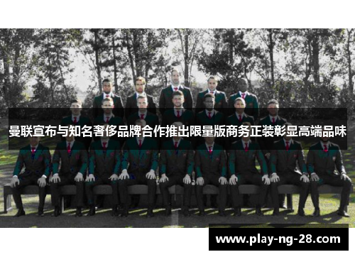 曼联宣布与知名奢侈品牌合作推出限量版商务正装彰显高端品味 曼联宣布与知名奢侈品牌合作推出限量版商务正装彰显高端品味