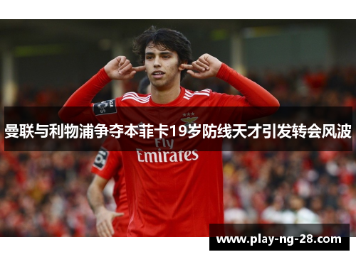 曼联与利物浦争夺本菲卡19岁防线天才引发转会风波 曼联与利物浦争夺本菲卡19岁防线天才引发转会风波