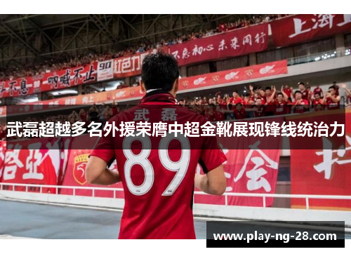 武磊超越多名外援荣膺中超金靴展现锋线统治力 武磊超越多名外援荣膺中超金靴展现锋线统治力